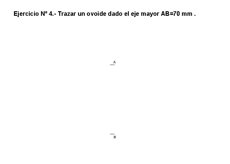 Ejercicio Nº 4. - Trazar un ovoide dado el eje mayor AB=70 mm. Ejercicio Nº 4. - Trazar un ovoide dado el eje mayor AB=70 mm.
