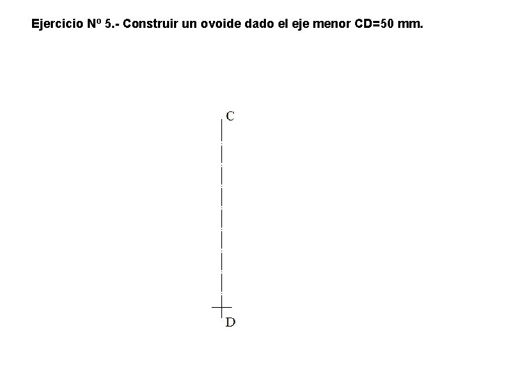 Ejercicio Nº 5. - Construir un ovoide dado el eje menor CD=50 mm. Ejercicio Nº 5. - Construir un ovoide dado el eje menor CD=50 mm.