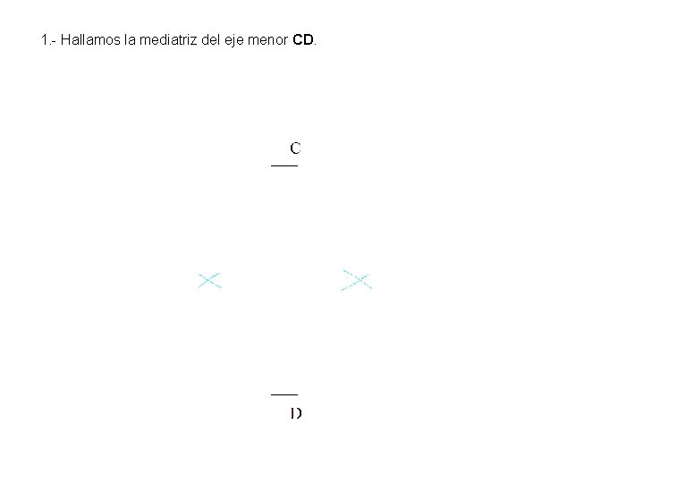 1. - Hallamos la mediatriz del eje menor CD. 1. - Hallamos la mediatriz del eje menor CD.