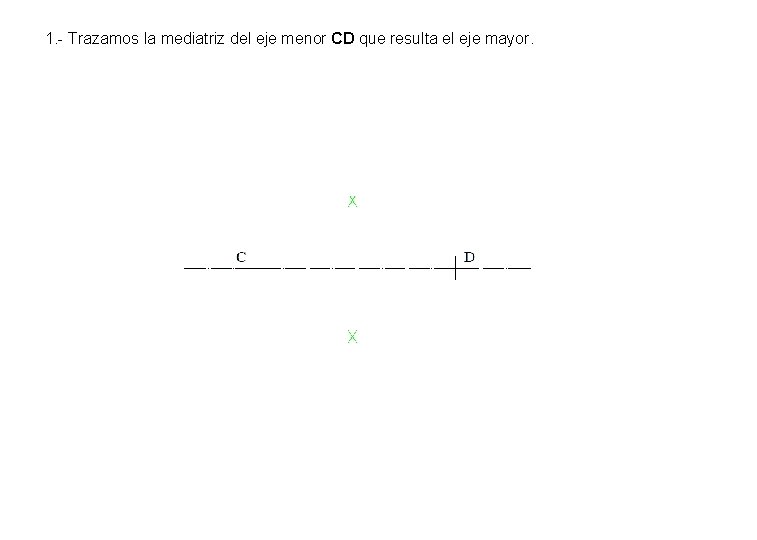 1. - Trazamos la mediatriz del eje menor CD que resulta el eje mayor. 1. - Trazamos la mediatriz del eje menor CD que resulta el eje mayor.