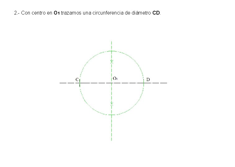 2. - Con centro en O 1 trazamos una circunferencia de diámetro CD. 2. - Con centro en O 1 trazamos una circunferencia de diámetro CD.