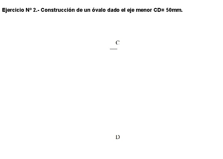 Ejercicio Nº 2. - Construcción de un óvalo dado el eje menor CD= 50 Ejercicio Nº 2. - Construcción de un óvalo dado el eje menor CD= 50