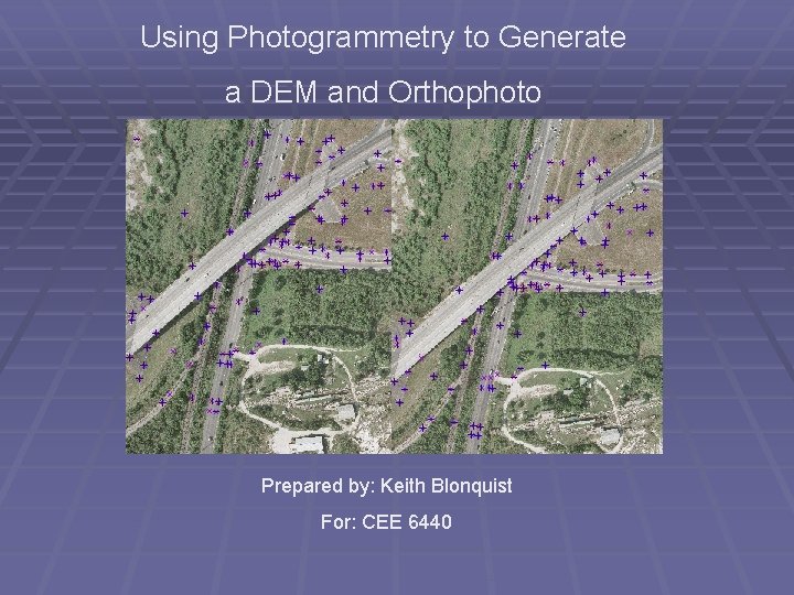 Using Photogrammetry to Generate a DEM and Orthophoto Prepared by: Keith Blonquist For: CEE