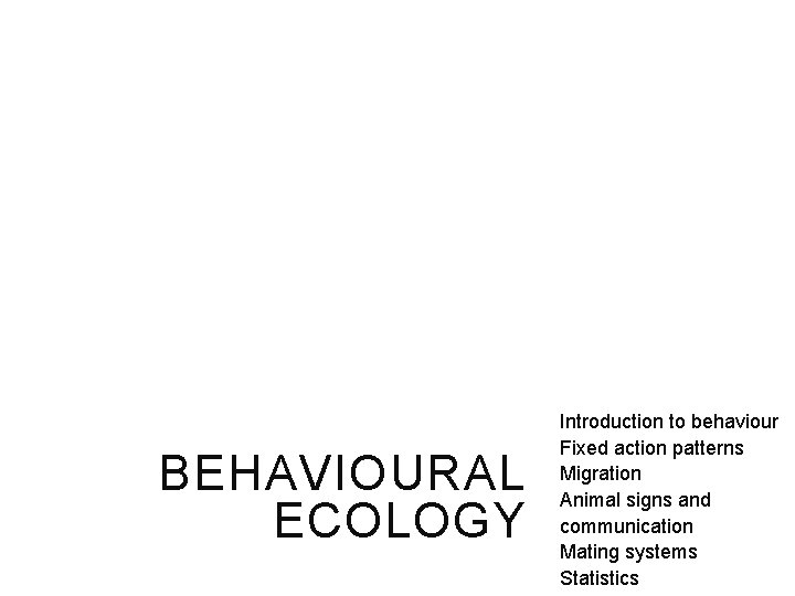 BEHAVIOURAL ECOLOGY Introduction to behaviour Fixed action patterns Migration Animal signs and communication Mating