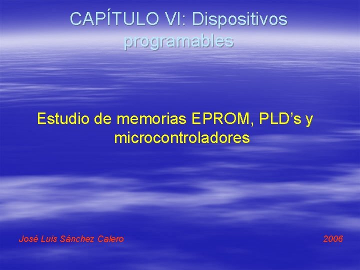 CAPÍTULO VI: Dispositivos programables Estudio de memorias EPROM, PLD’s y microcontroladores José Luis Sánchez