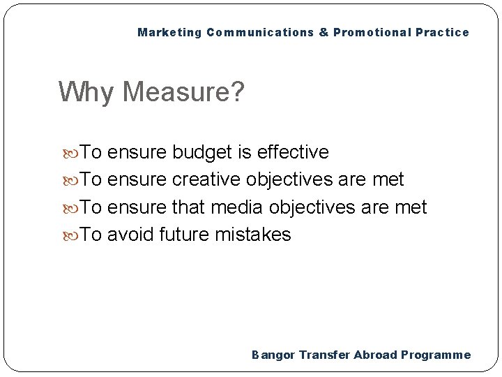 Marketing Communications & Promotional Practice Why Measure? To ensure budget is effective To ensure