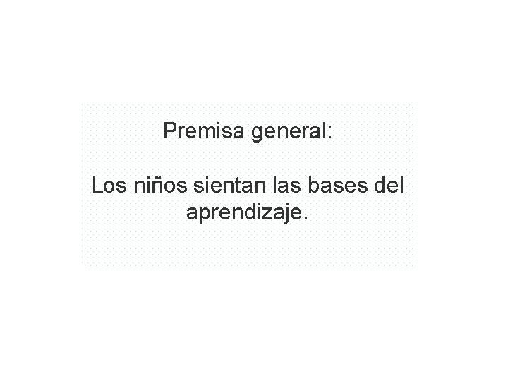 Premisa general: Los niños sientan las bases del aprendizaje. 