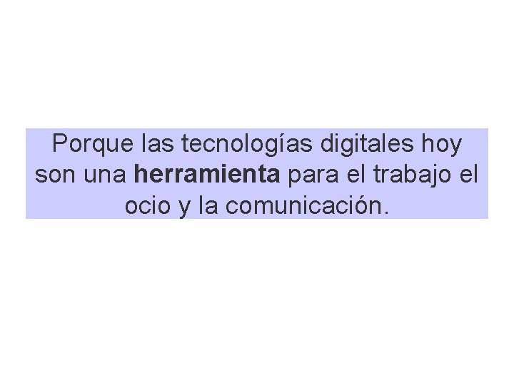 Porque las tecnologías digitales hoy son una herramienta para el trabajo el ocio y