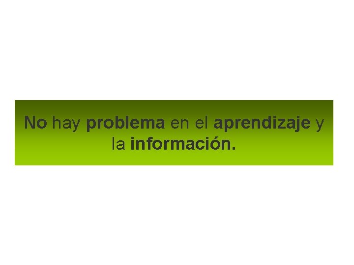 No hay problema en el aprendizaje y la información. 