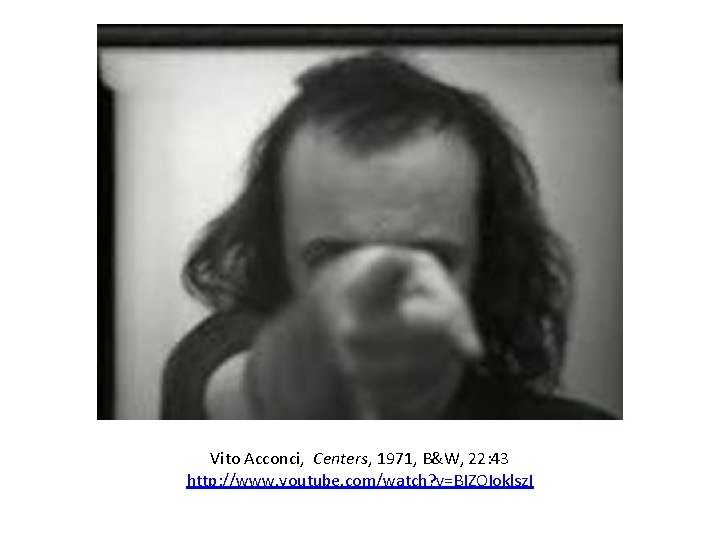 Vito Acconci, Centers, 1971, B&W, 22: 43 http: //www. youtube. com/watch? v=BIZOIoklsz. I 