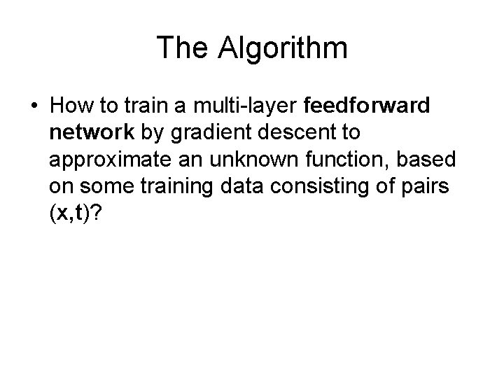 The Algorithm • How to train a multi-layer feedforward network by gradient descent to