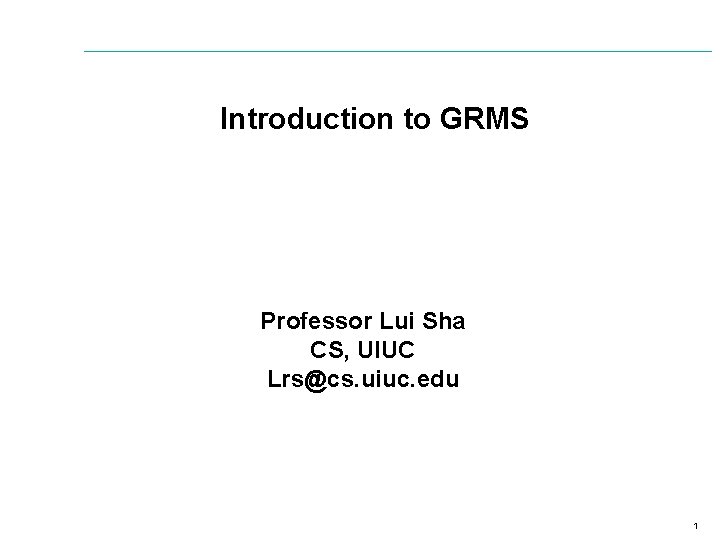 Introduction to GRMS Professor Lui Sha CS, UIUC Lrs@cs. uiuc. edu 1 