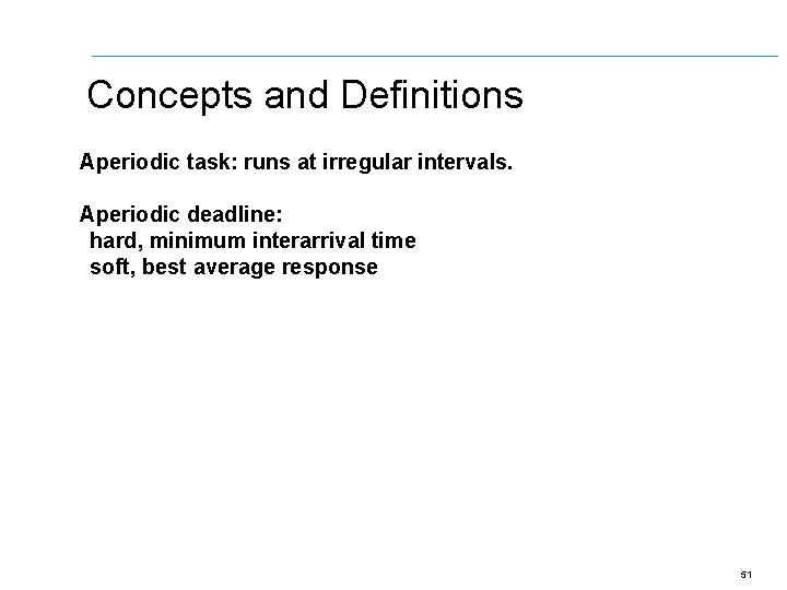 Concepts and Definitions Aperiodic task: runs at irregular intervals. Aperiodic deadline: hard, minimum interarrival