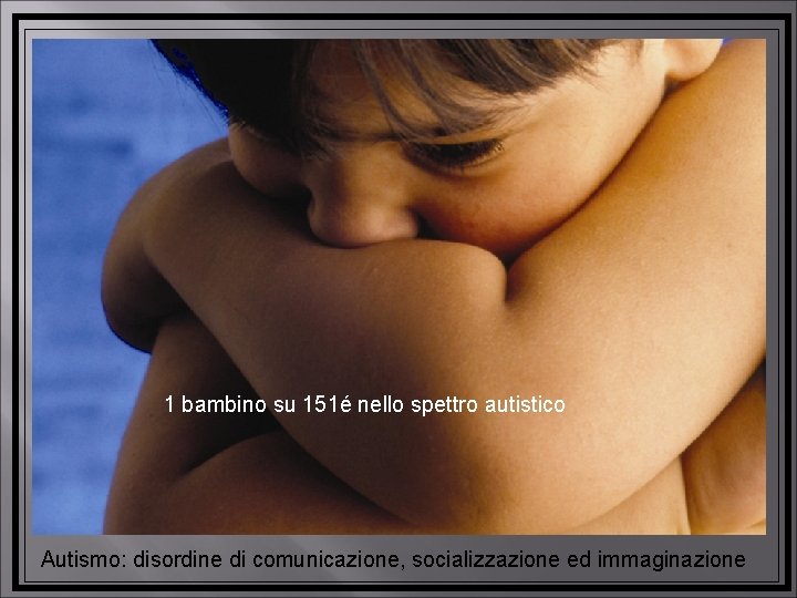 1 bambino su 151é nello spettro autistico Autismo: disordine di comunicazione, socializzazione ed immaginazione