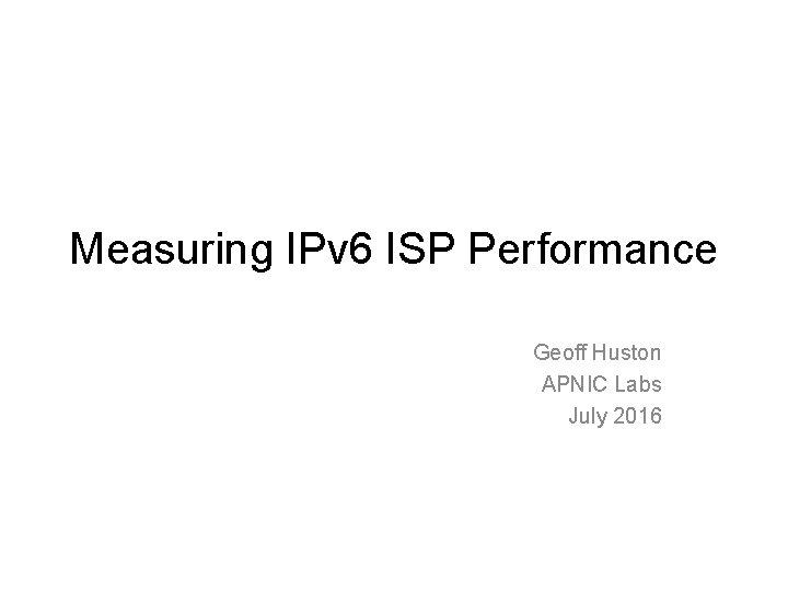 Measuring IPv 6 ISP Performance Geoff Huston APNIC Labs July 2016 