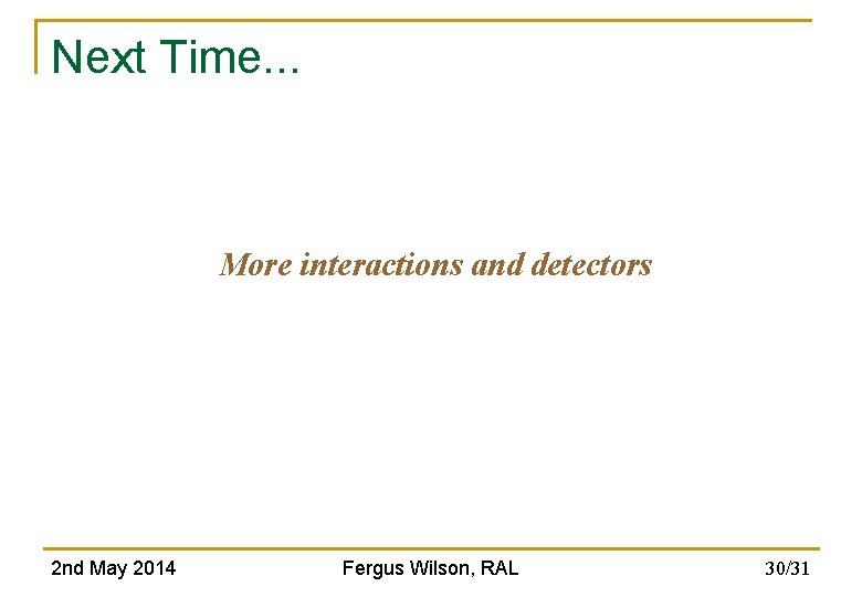 Next Time. . . More interactions and detectors 2 nd May 2014 Fergus Wilson,