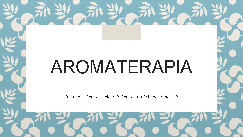 AROMATERAPIA O que é ? Como funciona ? Como atua fisiologicamente? 
