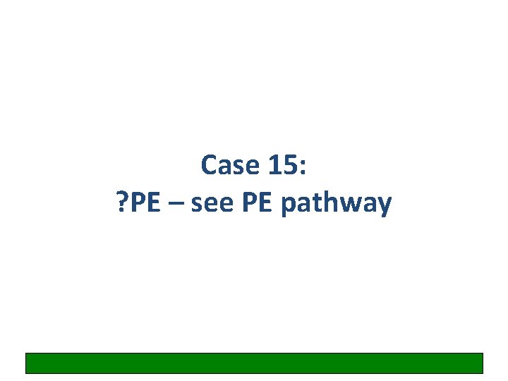 Case 15: ? PE – see PE pathway 