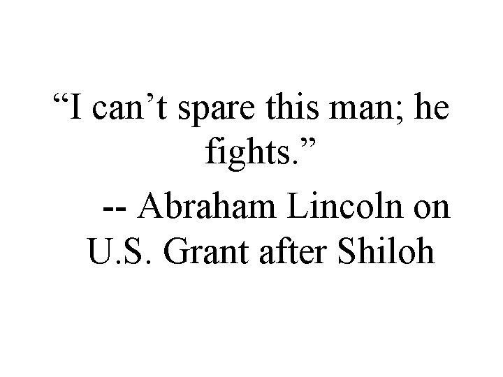 “I can’t spare this man; he fights. ” -- Abraham Lincoln on U. S.
