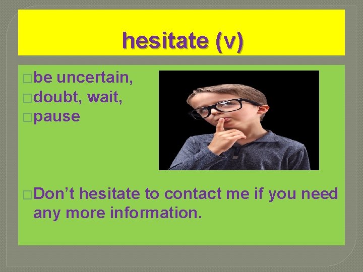 hesitate (v) �be uncertain, �doubt, wait, �pause �Don’t hesitate to contact me if you hesitate (v) �be uncertain, �doubt, wait, �pause �Don’t hesitate to contact me if you