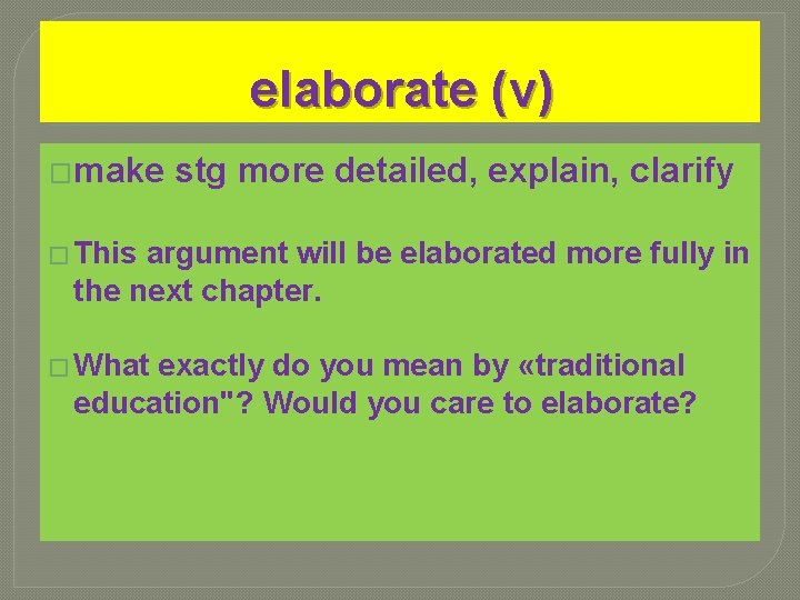 elaborate (v) �make stg more detailed, explain, clarify � This argument will be elaborated elaborate (v) �make stg more detailed, explain, clarify � This argument will be elaborated