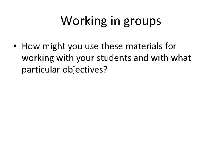 Working in groups • How might you use these materials for working with your