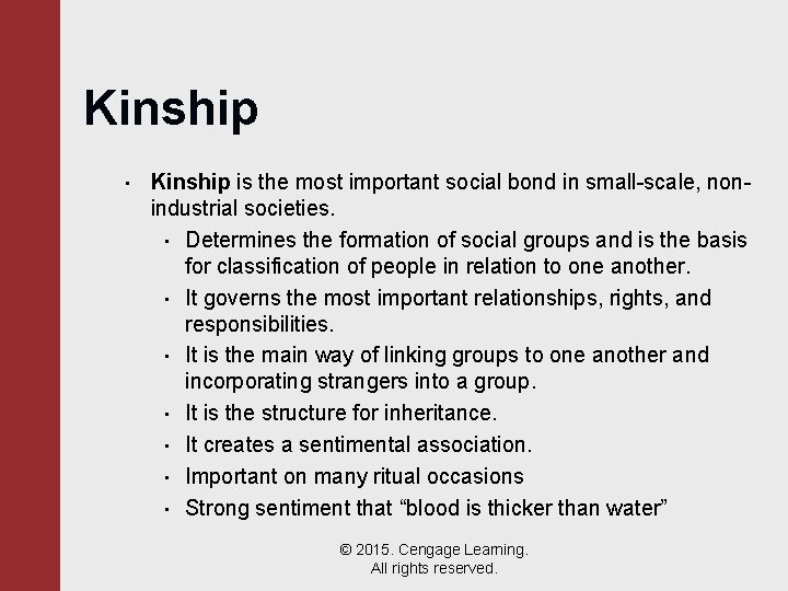 Kinship • Kinship is the most important social bond in small-scale, nonindustrial societies. •