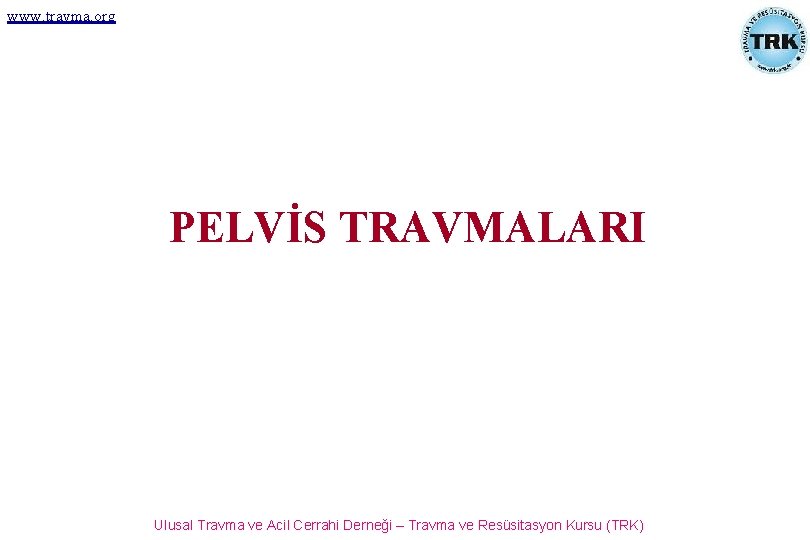 www. travma. org PELVİS TRAVMALARI Ulusal Travma ve Acil Cerrahi Derneği – Travma ve