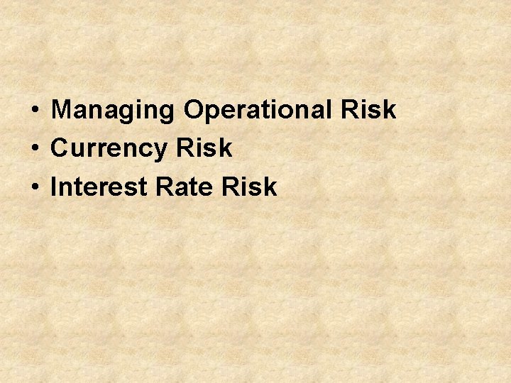  • Managing Operational Risk • Currency Risk • Interest Rate Risk 