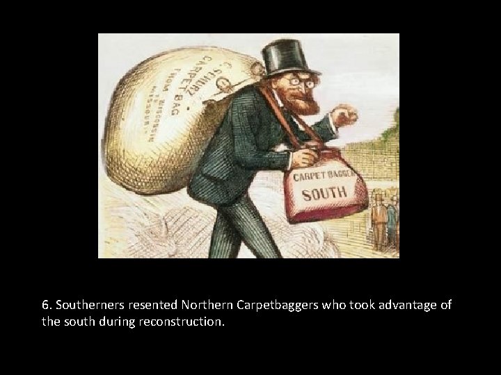 6. Southerners resented Northern Carpetbaggers who took advantage of the south during reconstruction. 6. Southerners resented Northern Carpetbaggers who took advantage of the south during reconstruction.