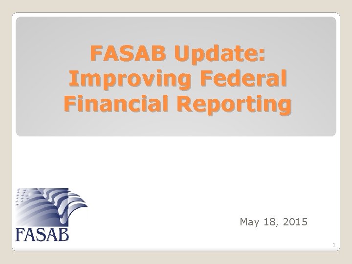 FASAB Update: Improving Federal Financial Reporting May 18, 2015 1 