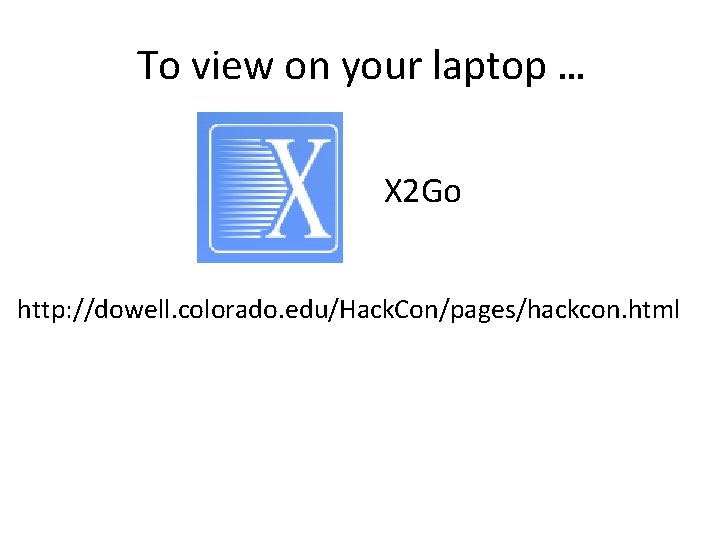 To view on your laptop … X 2 Go http: //dowell. colorado. edu/Hack. Con/pages/hackcon.