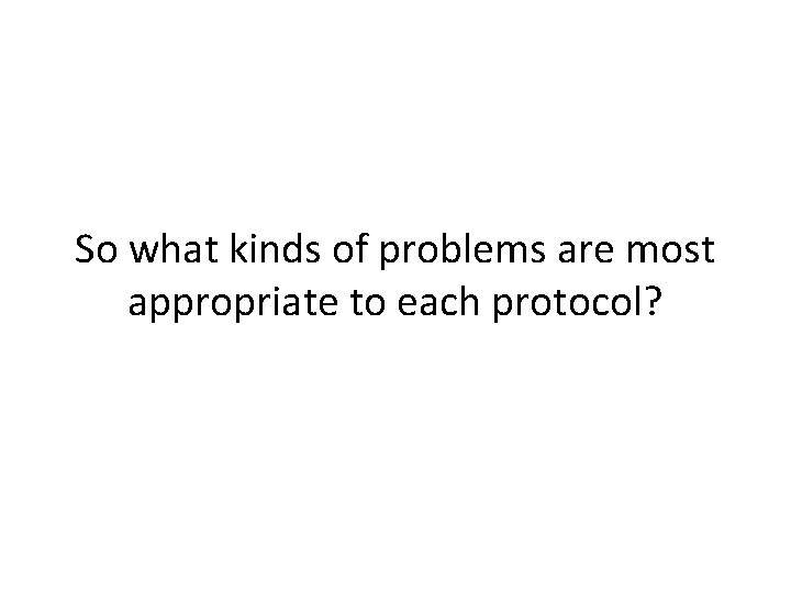 So what kinds of problems are most appropriate to each protocol? 