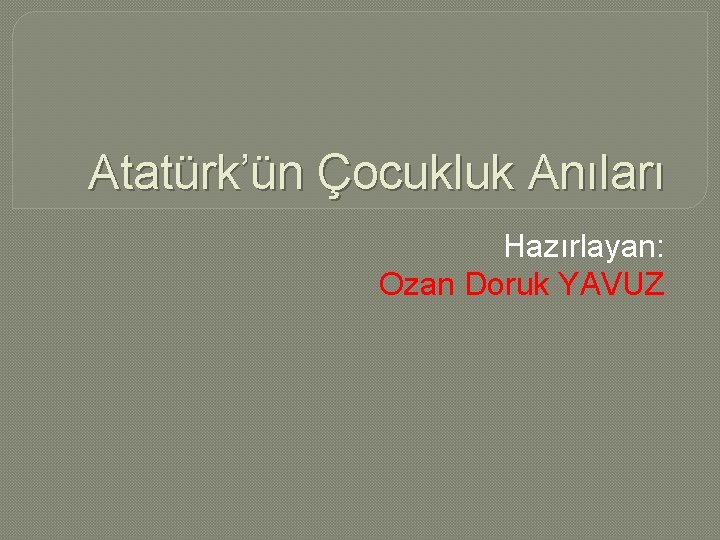 Atatürk’ün Çocukluk Anıları Hazırlayan: Ozan Doruk YAVUZ 