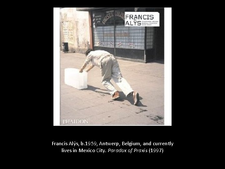 Francis Alÿs, b. 1959, Antwerp, Belgium, and currently lives in Mexico City. Paradox of