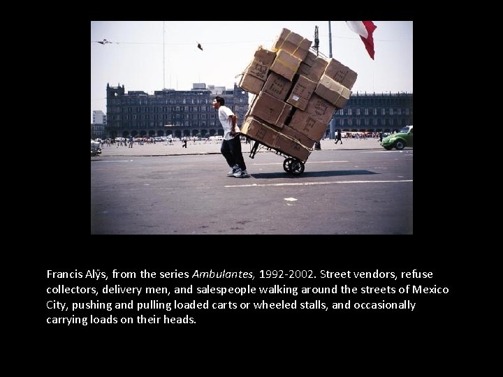 Francis Alÿs, from the series Ambulantes, 1992 -2002. Street vendors, refuse collectors, delivery men,