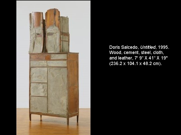 Doris Salcedo, Untitled, 1995. Wood, cement, steel, cloth, and leather, 7' 9“ X 41“