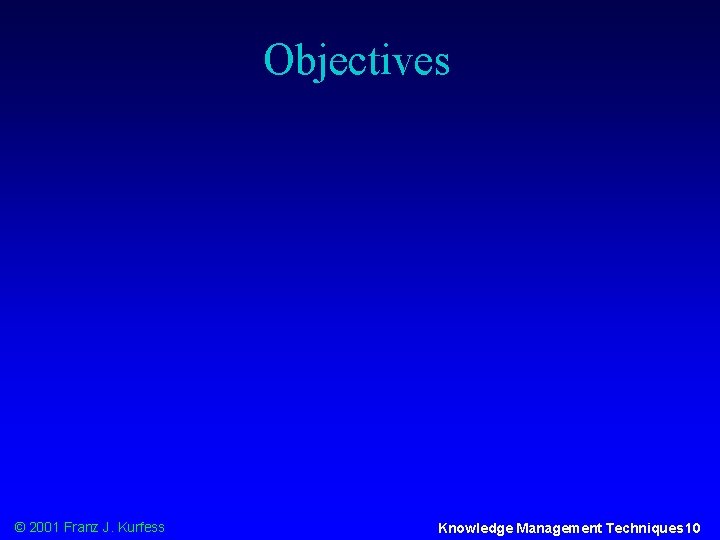 Objectives © 2001 Franz J. Kurfess Knowledge Management Techniques 10 