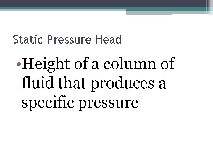 Static Pressure Head • Height of a column of fluid that produces a specific