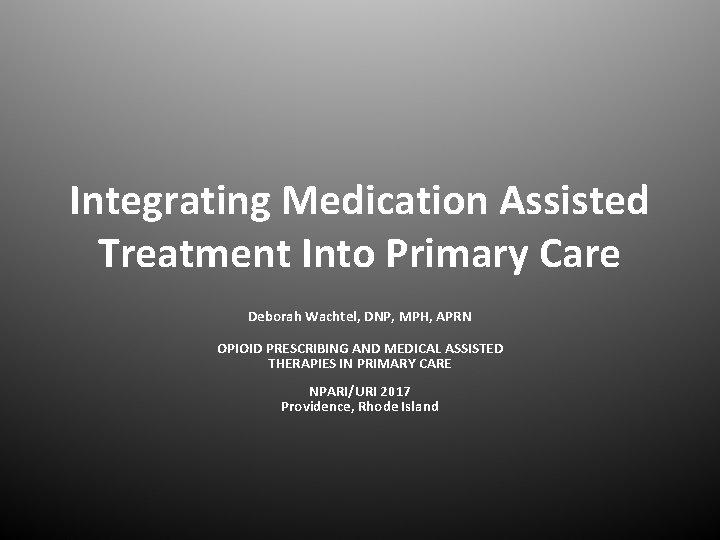 Integrating Medication Assisted Treatment Into Primary Care Deborah Wachtel, DNP, MPH, APRN OPIOID PRESCRIBING