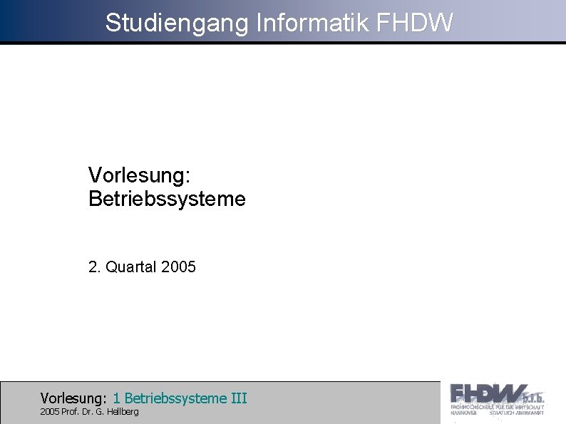 Studiengang Informatik FHDW Vorlesung: Betriebssysteme 2. Quartal 2005 Vorlesung: 1 Betriebssysteme III 2005 Prof.