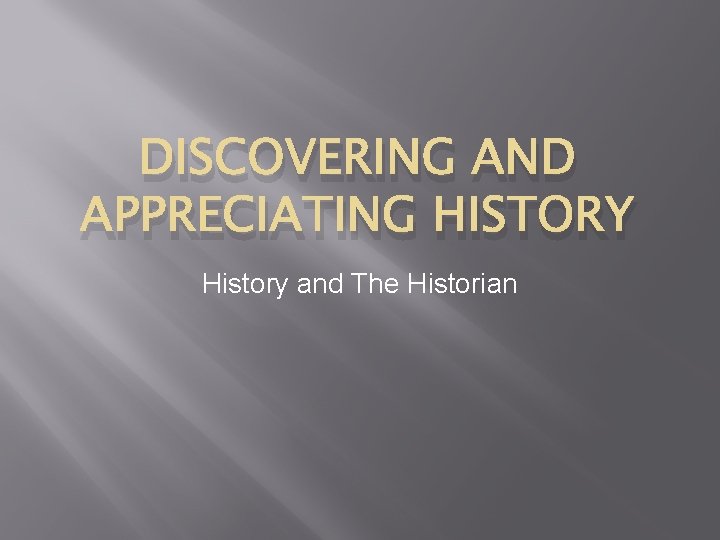 DISCOVERING AND APPRECIATING HISTORY History and The Historian 