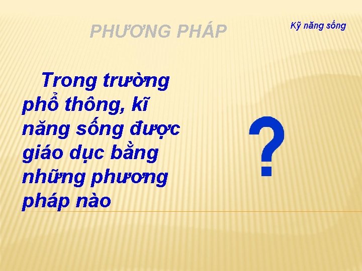 PHƯƠNG PHÁP Trong trường phổ thông, kĩ năng sống được giáo dục bằng những