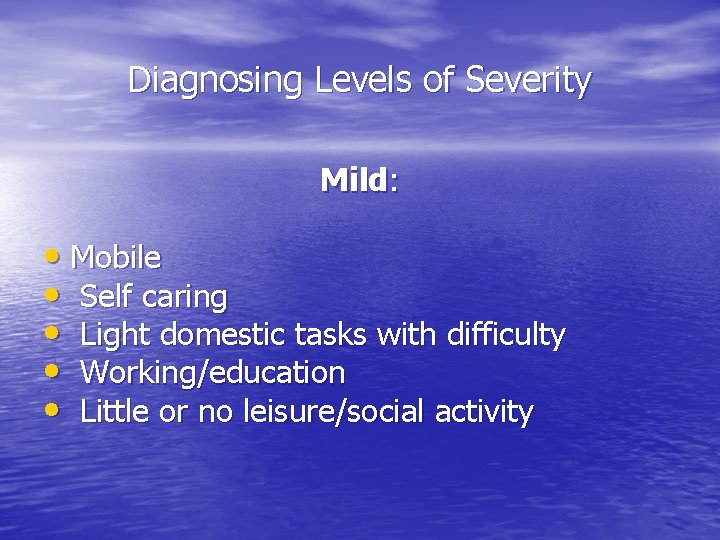 Diagnosing Levels of Severity Mild: • Mobile • Self caring • Light domestic tasks
