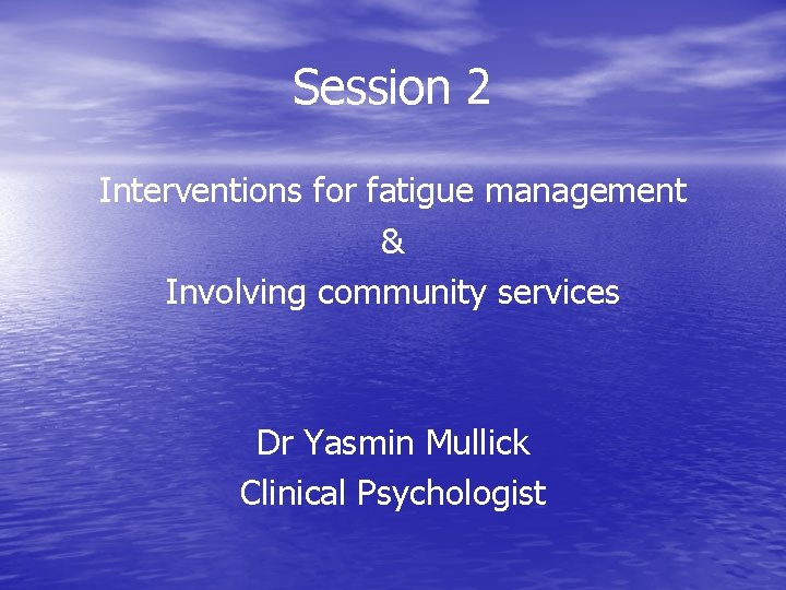 Session 2 Interventions for fatigue management & Involving community services Dr Yasmin Mullick Clinical