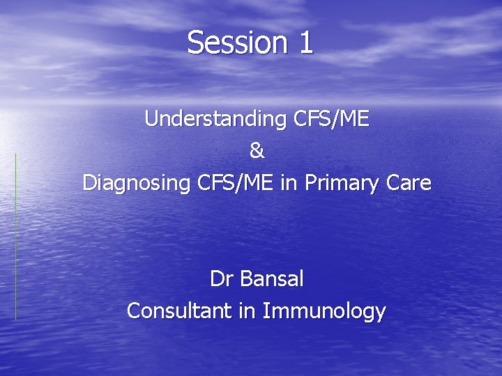 Session 1 Understanding CFS/ME & Diagnosing CFS/ME in Primary Care Dr Bansal Consultant in