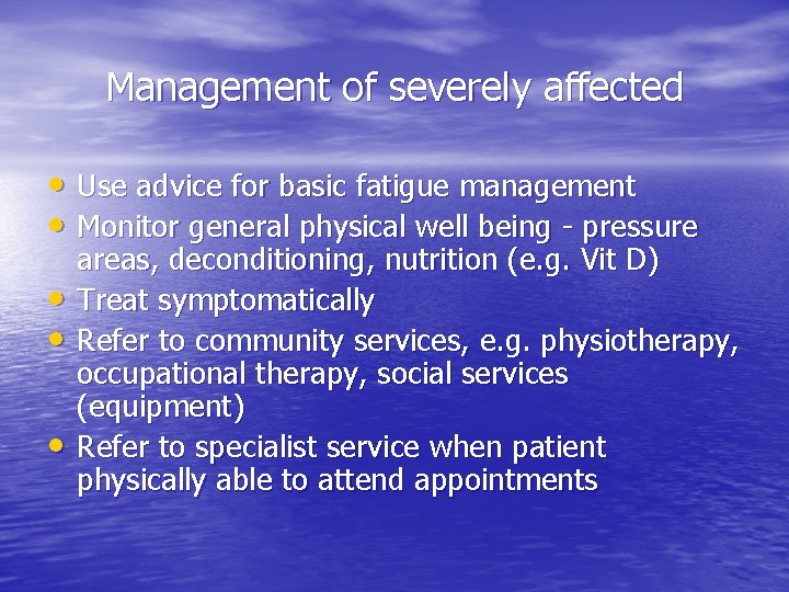 Management of severely affected • Use advice for basic fatigue management • Monitor general