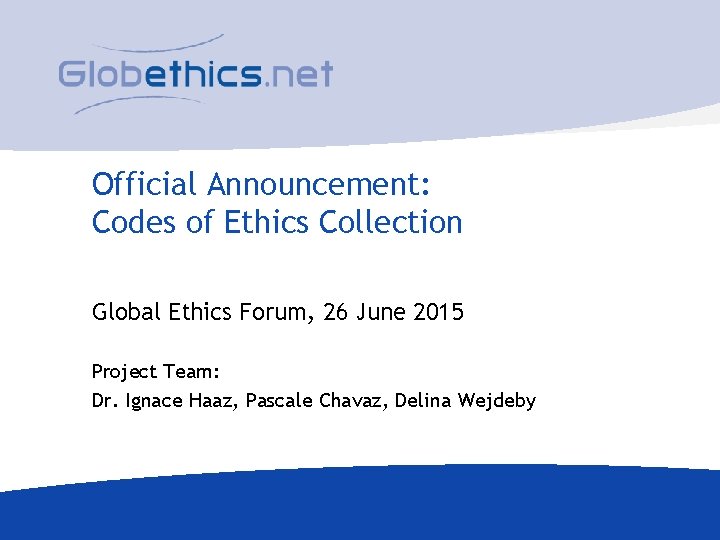 Official Announcement: Codes of Ethics Collection Global Ethics Forum, 26 June 2015 Project Team: