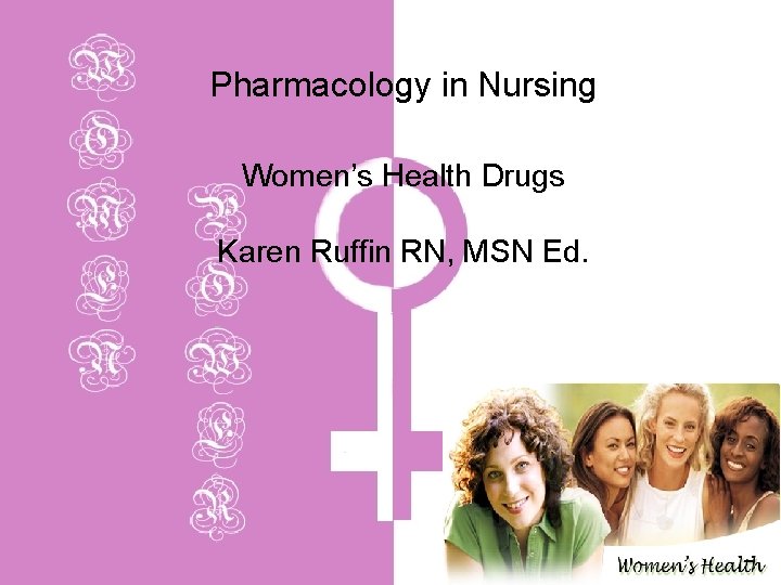 Pharmacology in Nursing Women’s Health Drugs Karen Ruffin RN, MSN Ed. 