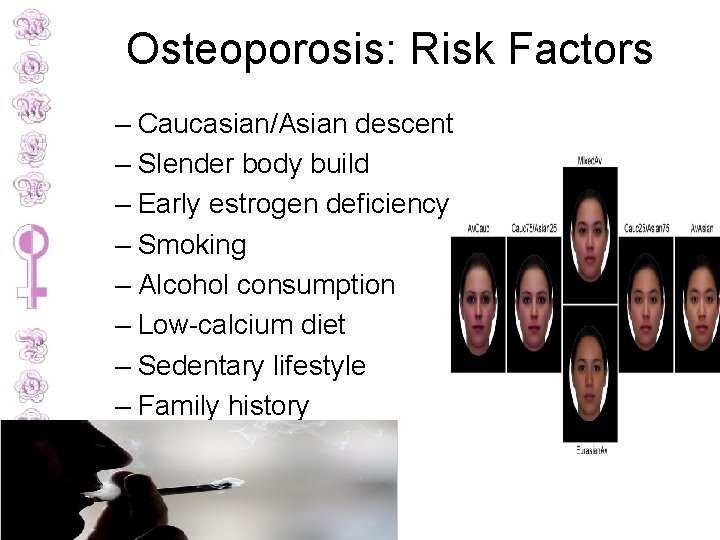 Osteoporosis: Risk Factors – Caucasian/Asian descent – Slender body build – Early estrogen deficiency